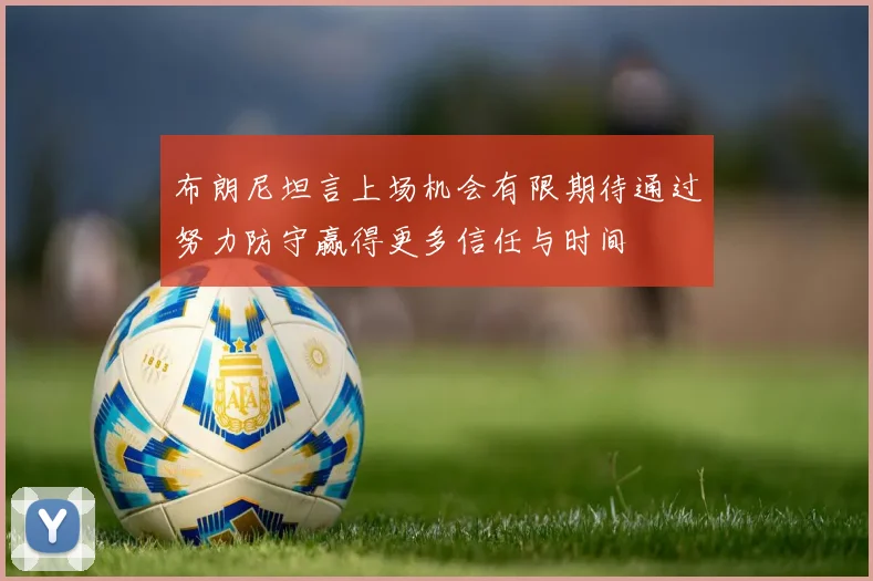布朗尼坦言上场机会有限期待通过努力防守赢得更多信任与时间