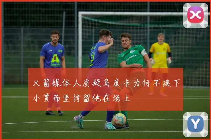 火箭媒体人质疑乌度卡为何不换下小贾而坚持留他在场上