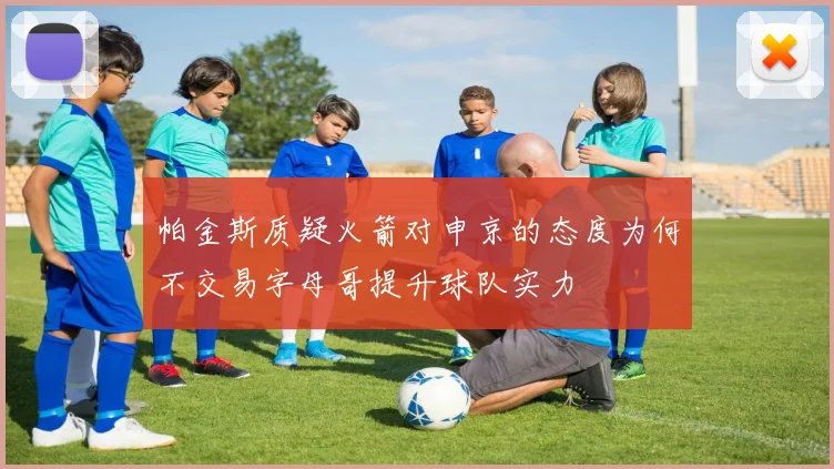 帕金斯质疑火箭对申京的态度为何不交易字母哥提升球队实力