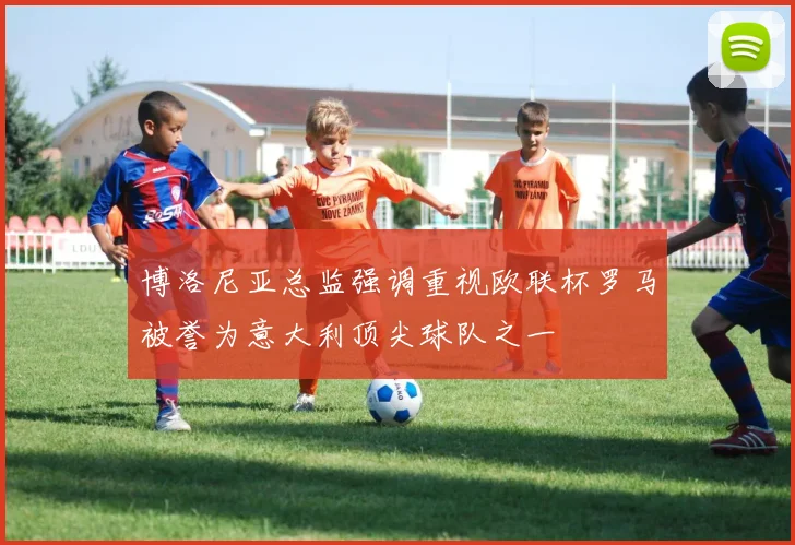 博洛尼亚总监强调重视欧联杯罗马被誉为意大利顶尖球队之一