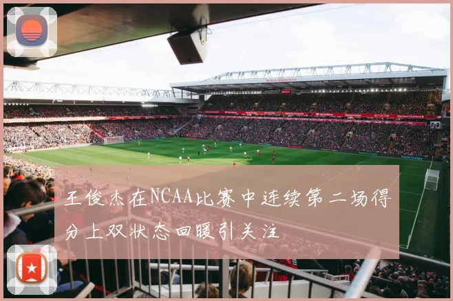 王俊杰在NCAA比赛中连续第二场得分上双状态回暖引关注