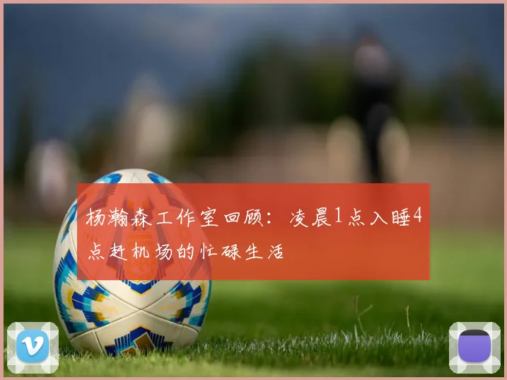 杨瀚森工作室回顾：凌晨1点入睡4点赶机场的忙碌生活