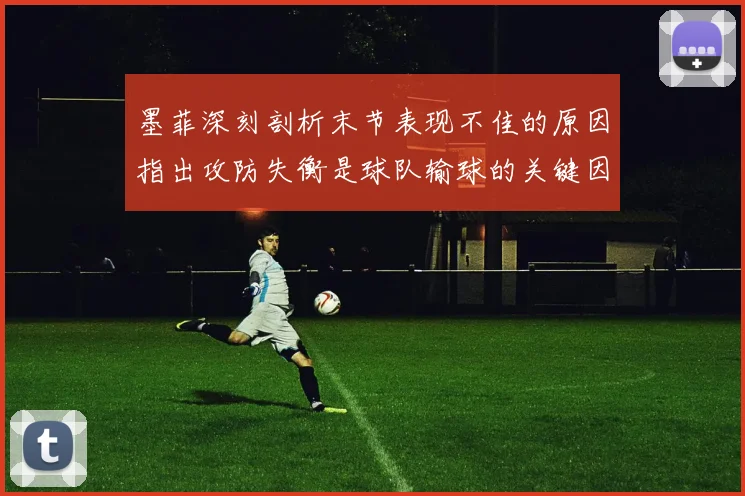 墨菲深刻剖析末节表现不佳的原因指出攻防失衡是球队输球的关键因素