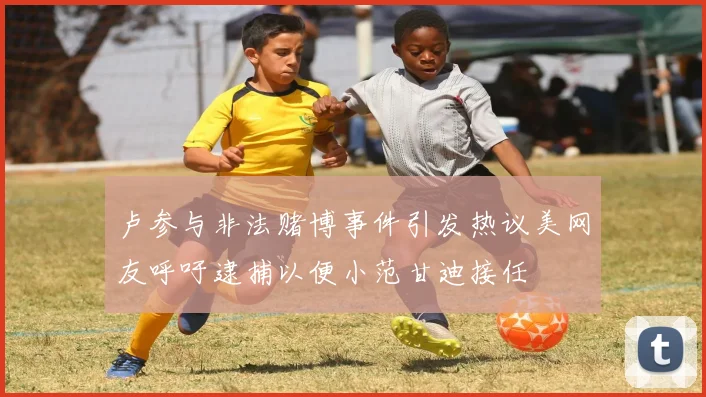 卢参与非法赌博事件引发热议美网友呼吁逮捕以便小范甘迪接任