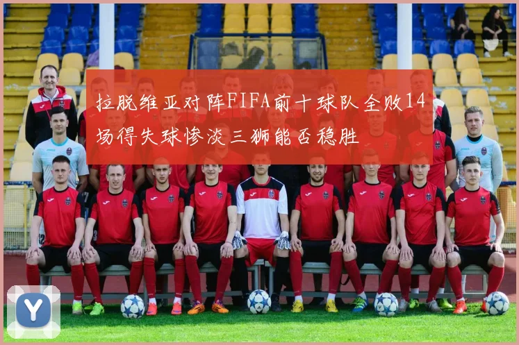 拉脱维亚对阵FIFA前十球队全败14场得失球惨淡三狮能否稳胜