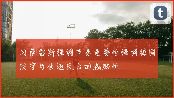 冈萨雷斯强调节奏重要性强调稳固防守与快速反击的威胁性
