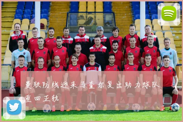 曼联防线迎来马奎尔复出助力球队重回正轨