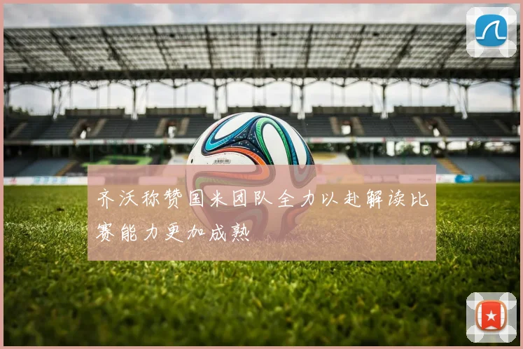 齐沃称赞国米团队全力以赴解读比赛能力更加成熟