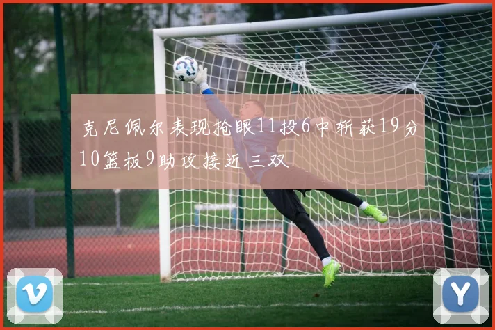 克尼佩尔表现抢眼11投6中斩获19分10篮板9助攻接近三双
