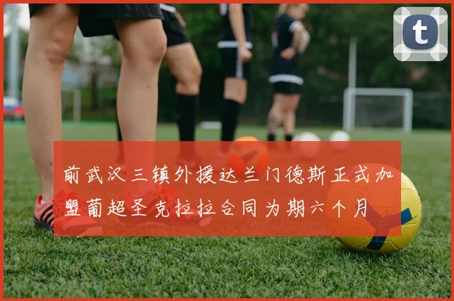 前武汉三镇外援达兰门德斯正式加盟葡超圣克拉拉合同为期六个月