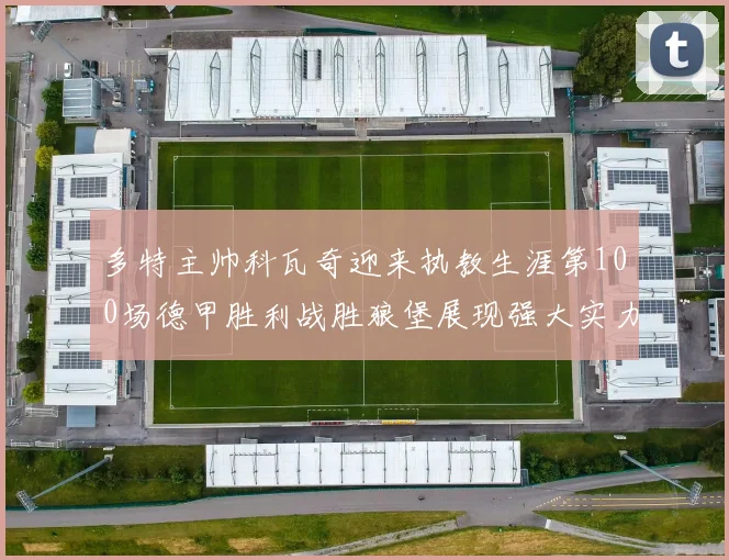 多特主帅科瓦奇迎来执教生涯第100场德甲胜利战胜狼堡展现强大实力