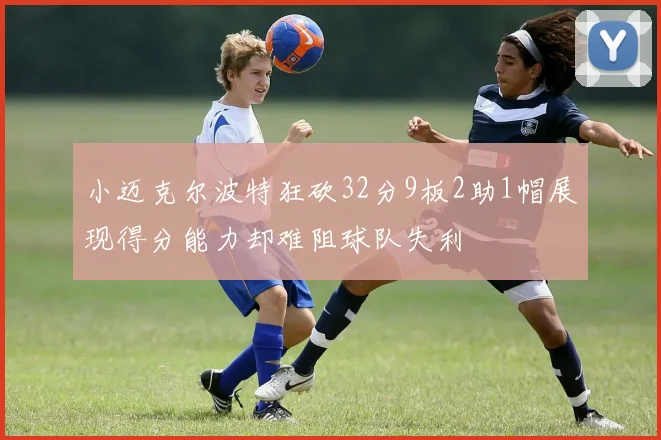 小迈克尔波特狂砍32分9板2助1帽展现得分能力却难阻球队失利