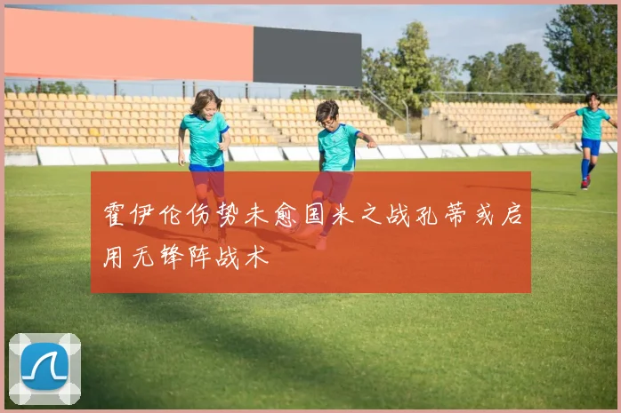 霍伊伦伤势未愈国米之战孔蒂或启用无锋阵战术