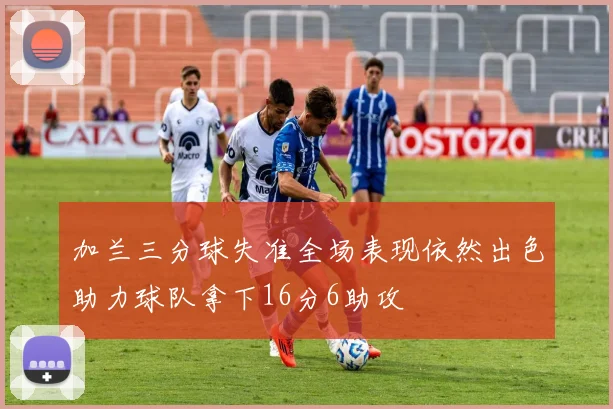 加兰三分球失准全场表现依然出色助力球队拿下16分6助攻