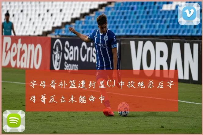 字母哥补篮遭封盖CJ中投绝杀后字母哥反击未能命中