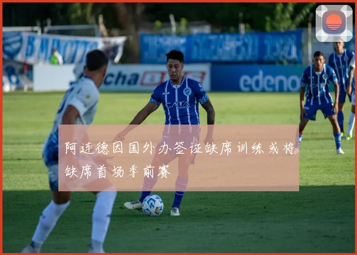 阿连德因国外办签证缺席训练或将缺席首场季前赛