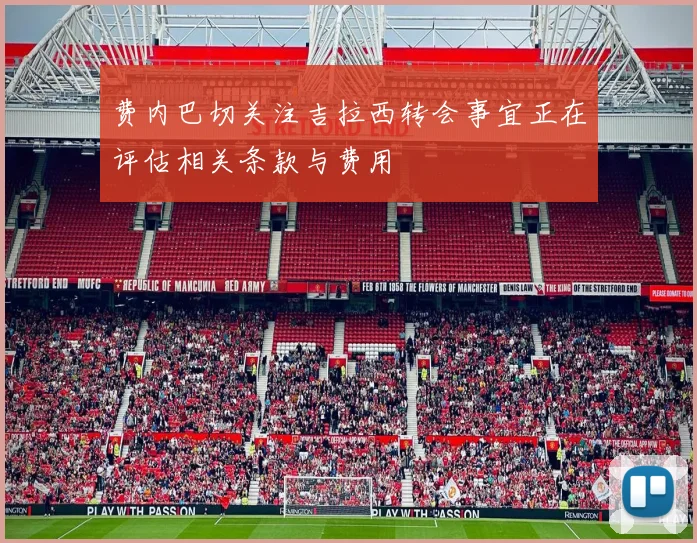 费内巴切关注吉拉西转会事宜正在评估相关条款与费用