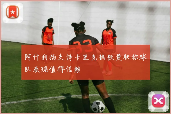 阿什利扬支持卡里克执教曼联称球队表现值得信赖