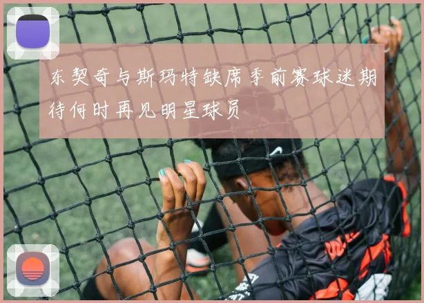 东契奇与斯玛特缺席季前赛球迷期待何时再见明星球员