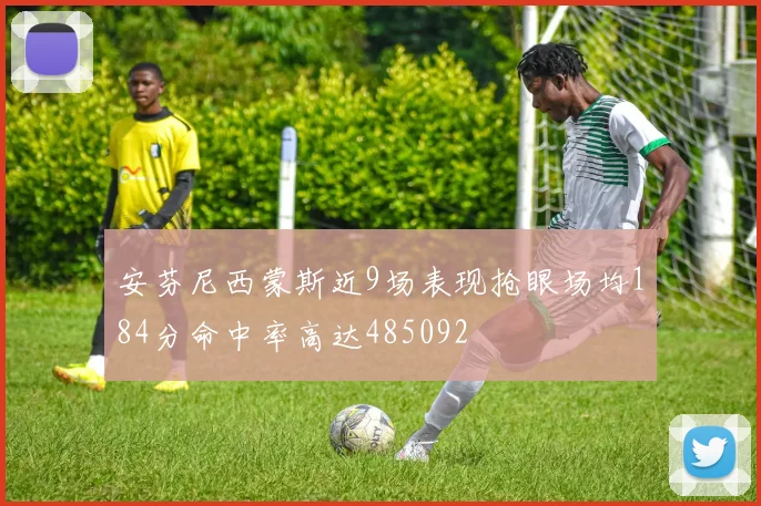 安芬尼西蒙斯近9场表现抢眼场均184分命中率高达485092