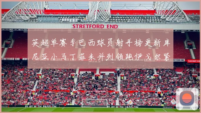 英超单赛季巴西球员射手榜更新库尼亚小马丁菲米并列领跑伊戈尔紧随其后