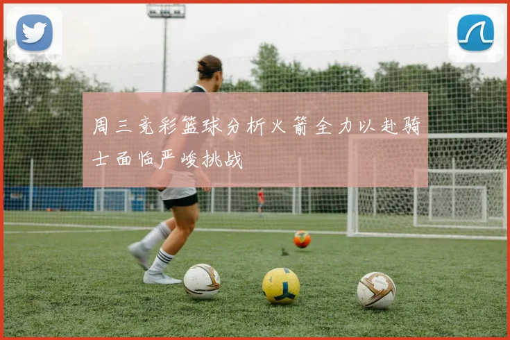 周三竞彩篮球分析火箭全力以赴骑士面临严峻挑战