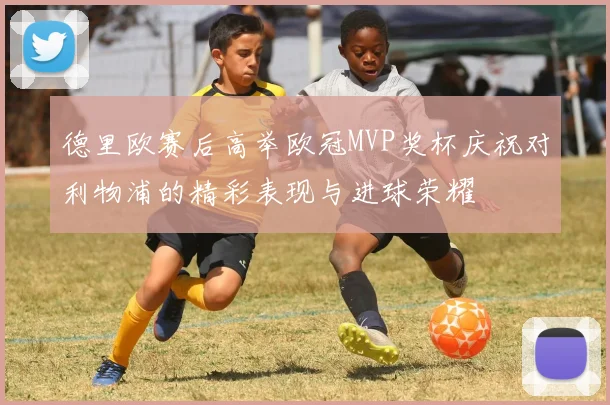 德里欧赛后高举欧冠MVP奖杯庆祝对利物浦的精彩表现与进球荣耀