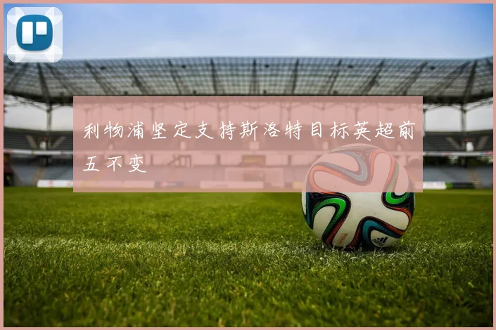 利物浦坚定支持斯洛特目标英超前五不变