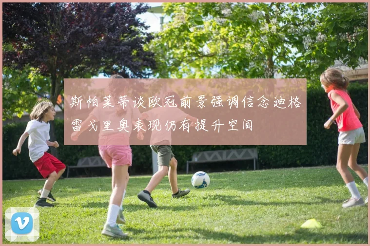 斯帕莱蒂谈欧冠前景强调信念迪格雷戈里奥表现仍有提升空间