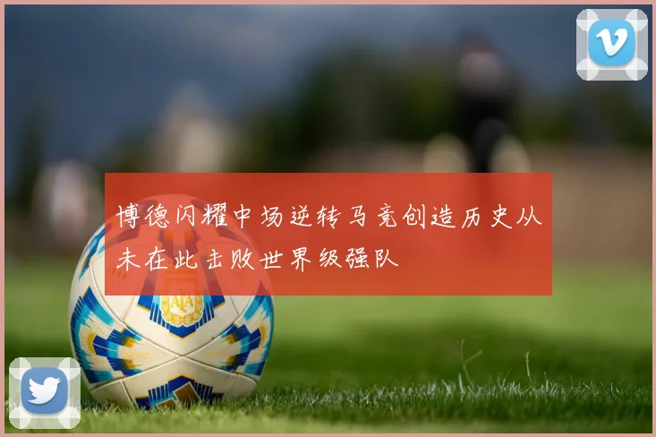 博德闪耀中场逆转马竞创造历史从未在此击败世界级强队