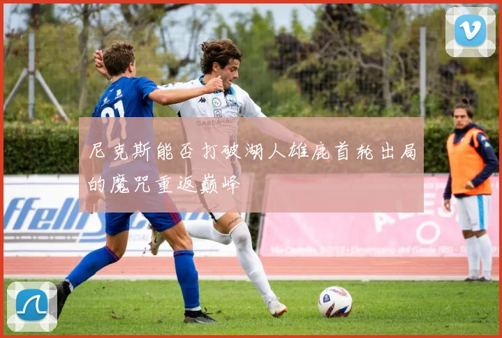 尼克斯能否打破湖人雄鹿首轮出局的魔咒重返巅峰
