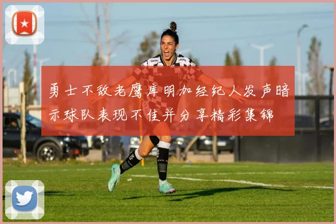 勇士不敌老鹰库明加经纪人发声暗示球队表现不佳并分享精彩集锦