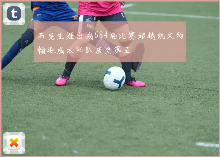 布克生涯出战684场比赛超越凯文约翰逊成太阳队历史第五