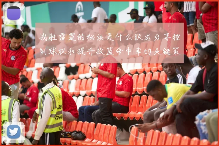战胜雷霆的秘诀是什么狄龙分享控制球权和提升投篮命中率的关键策略