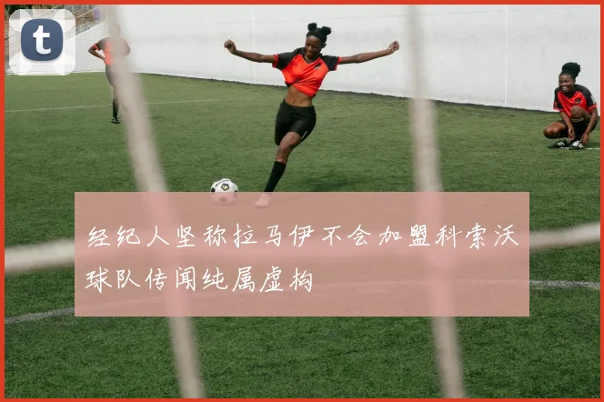 经纪人坚称拉马伊不会加盟科索沃球队传闻纯属虚构