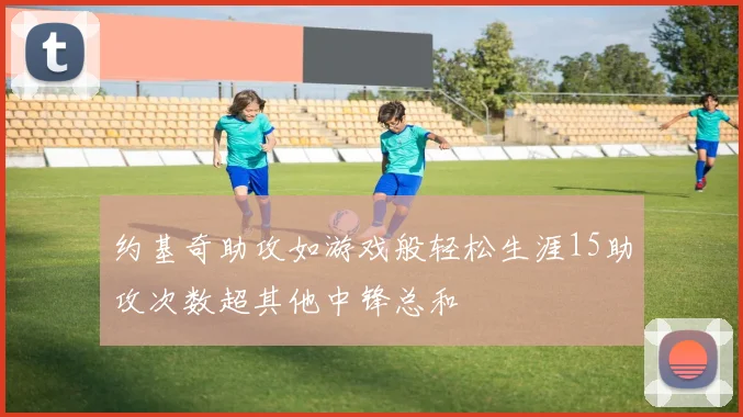 约基奇助攻如游戏般轻松生涯15助攻次数超其他中锋总和