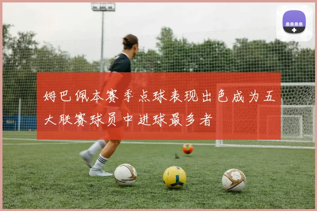 姆巴佩本赛季点球表现出色成为五大联赛球员中进球最多者