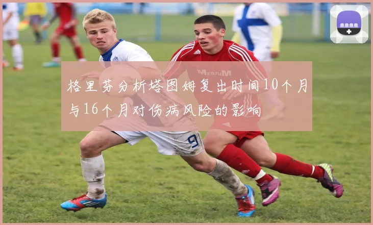 格里芬分析塔图姆复出时间10个月与16个月对伤病风险的影响