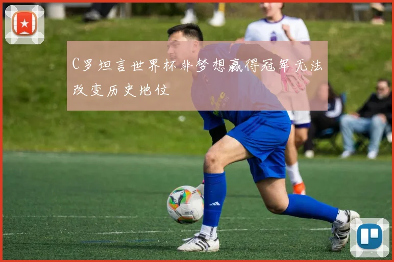 C罗坦言世界杯非梦想赢得冠军无法改变历史地位