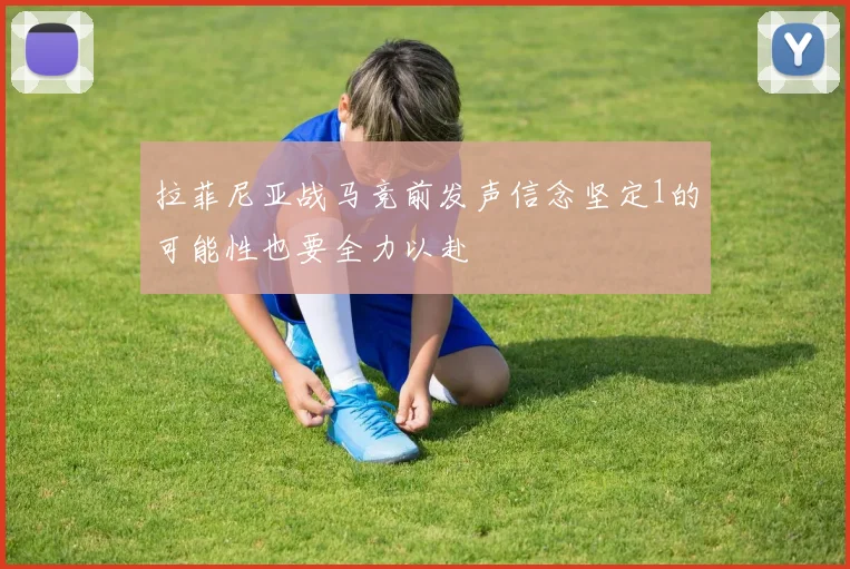 拉菲尼亚战马竞前发声信念坚定1的可能性也要全力以赴