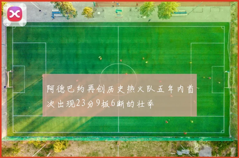 阿德巴约再创历史热火队五年内首次出现23分9板6断的壮举