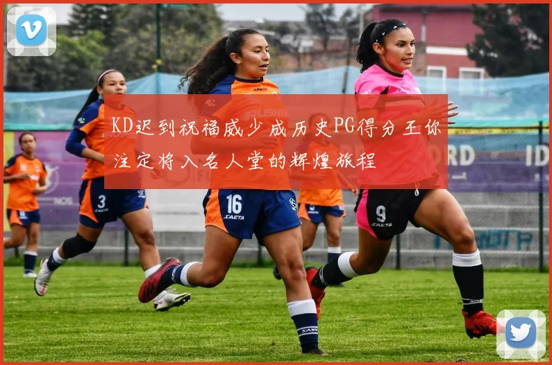 KD迟到祝福威少成历史PG得分王你注定将入名人堂的辉煌旅程