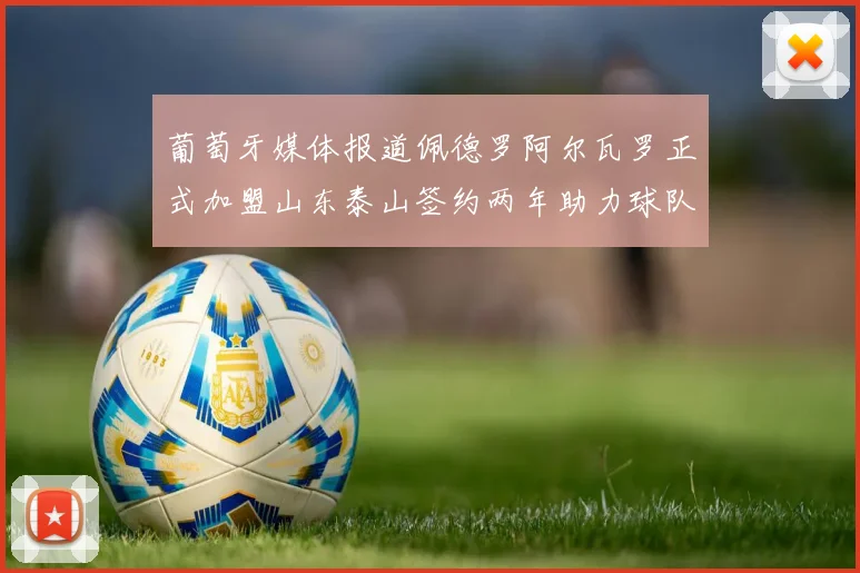 葡萄牙媒体报道佩德罗阿尔瓦罗正式加盟山东泰山签约两年助力球队发展