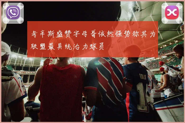 考辛斯盛赞字母哥依然强势称其为联盟最具统治力球员