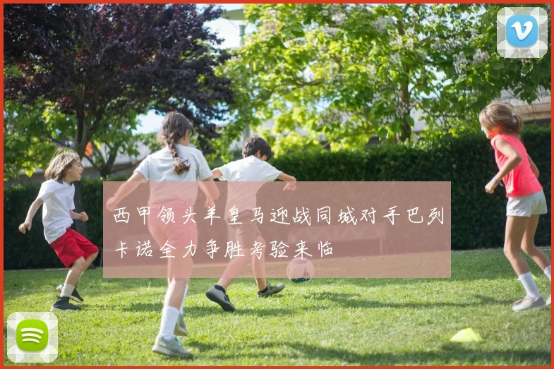 西甲领头羊皇马迎战同城对手巴列卡诺全力争胜考验来临