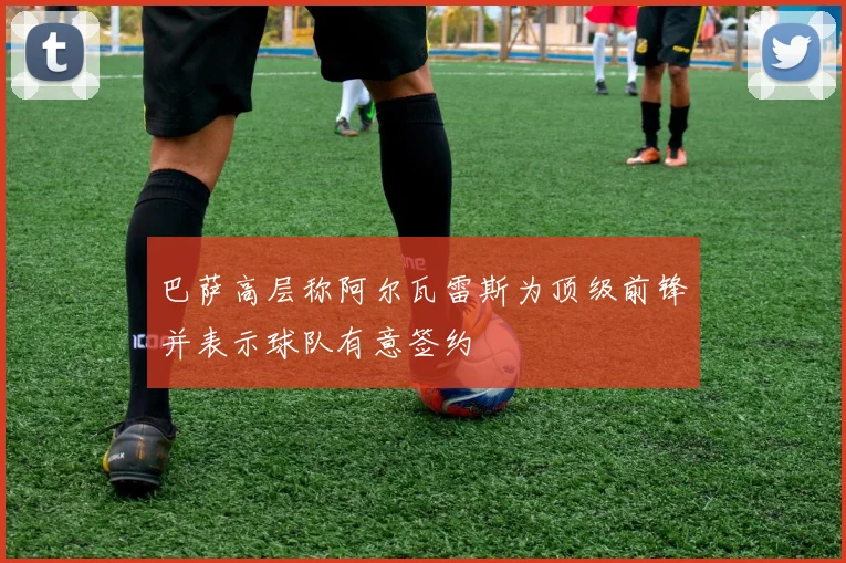 巴萨高层称阿尔瓦雷斯为顶级前锋并表示球队有意签约