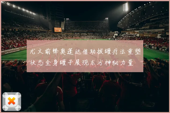 尤文前锋奥蓬达借助拔罐疗法重塑状态全身罐子展现东方神秘力量