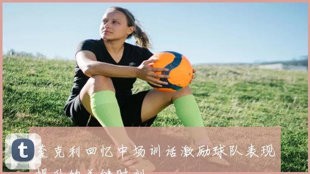 奎克利回忆中场训话激励球队表现提升的关键时刻