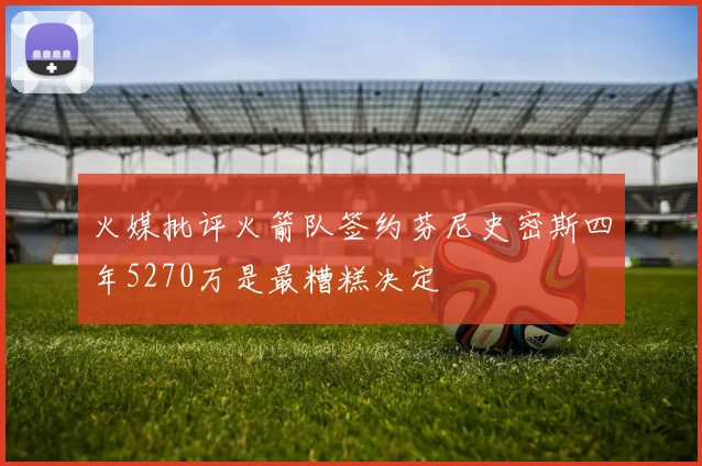 火媒批评火箭队签约芬尼史密斯四年5270万是最糟糕决定
